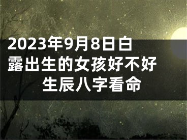 2023年9月8日白露出生的女孩好不好 生辰八字看命