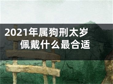 2021年属狗刑太岁佩戴什么最合适