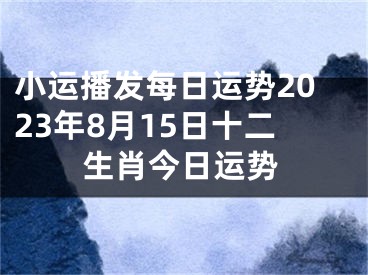 小运播发每日运势2023年8月15日十二生肖今日运势