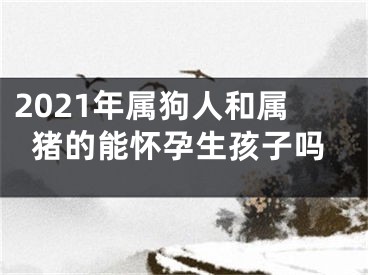2021年属狗人和属猪的能怀孕生孩子吗