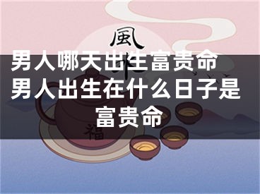 男人哪天出生富贵命 男人出生在什么日子是富贵命