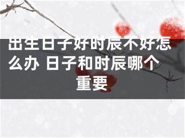 出生日子好时辰不好怎么办 日子和时辰哪个重要
