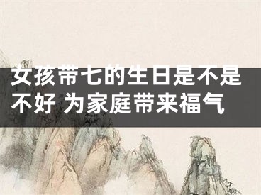 女孩带七的生日是不是不好 为家庭带来福气