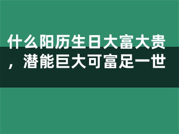 什么阳历生日大富大贵，潜能巨大可富足一世 