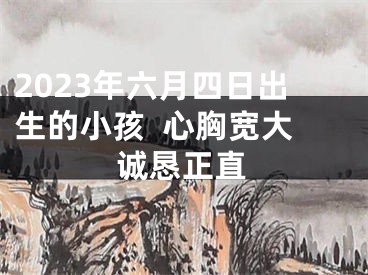 2023年六月四日出生的小孩  心胸宽大诚恳正直