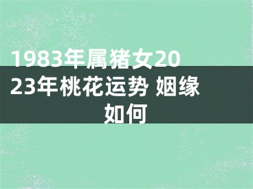 1983年属猪女2023年桃花运势 姻缘如何