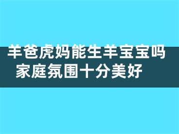 羊爸虎妈能生羊宝宝吗  家庭氛围十分美好