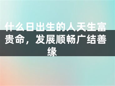 什么日出生的人天生富贵命，发展顺畅广结善缘 