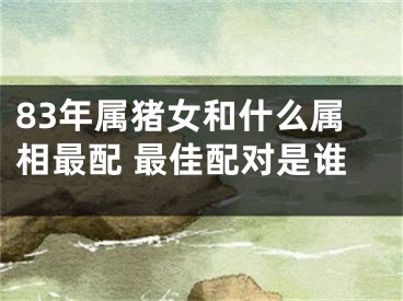 83年属猪女和什么属相最配 最佳配对是谁