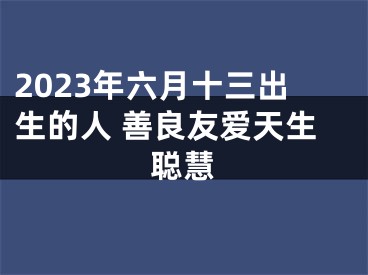 2023年六月十三出生的人 善良友爱天生聪慧