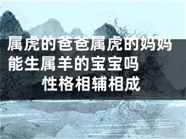 属虎的爸爸属虎的妈妈能生属羊的宝宝吗  性格相辅相成