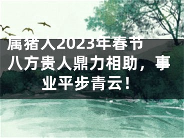 属猪人2023年春节八方贵人鼎力相助，事业平步青云！