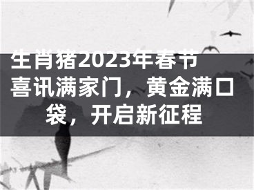 生肖猪2023年春节喜讯满家门，黄金满口袋，开启新征程