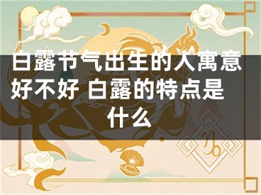 白露节气出生的人寓意好不好 白露的特点是什么