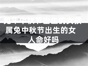 兔年中秋节出生的女孩 属兔中秋节出生的女人命好吗