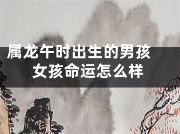 属龙午时出生的男孩 女孩命运怎么样
