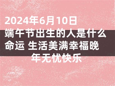2024年6月10日端午节出生的人是什么命运 生活美满幸福晚年无忧快乐