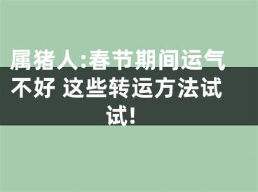 属猪人:春节期间运气不好 这些转运方法试试!