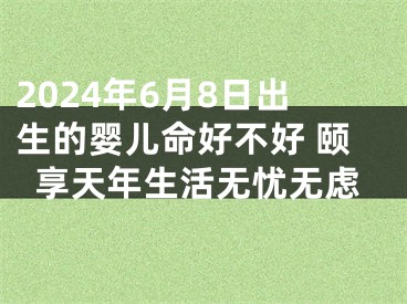 2024年6月8日出生的婴儿命好不好 颐享天年生活无忧无虑