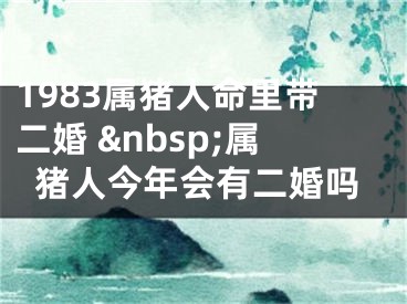 1983属猪人命里带二婚 &nbsp;属猪人今年会有二婚吗