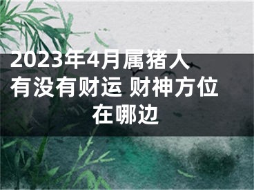 2023年4月属猪人有没有财运 财神方位在哪边