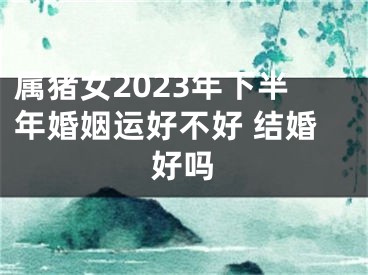 属猪女2023年下半年婚姻运好不好 结婚好吗