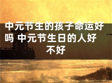 中元节生的孩子命运好吗 中元节生日的人好不好