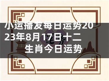 小运播发每日运势2023年8月17日十二生肖今日运势