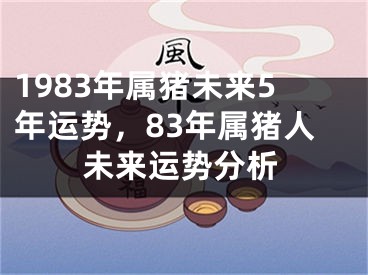 1983年属猪未来5年运势，83年属猪人未来运势分析
