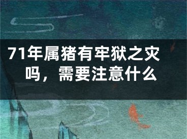 71年属猪有牢狱之灾吗，需要注意什么