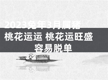 2023兔年3月属猪桃花运运 桃花运旺盛容易脱单