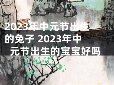 2023年中元节出生的兔子 2023年中元节出生的宝宝好吗