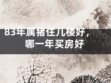 83年属猪住几楼好，哪一年买房好