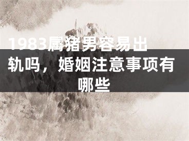 1983属猪男容易出轨吗，婚姻注意事项有哪些
