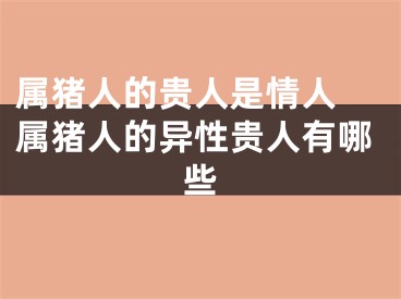 属猪人的贵人是情人 属猪人的异性贵人有哪些