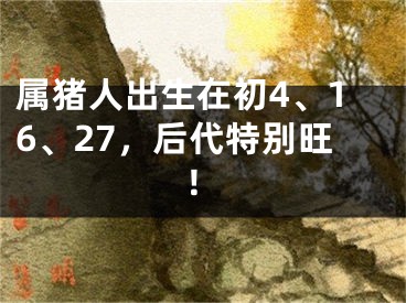 属猪人出生在初4、16、27，后代特别旺！