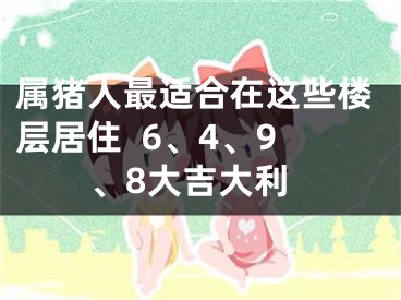 属猪人最适合在这些楼层居住  6、4、9、8大吉大利