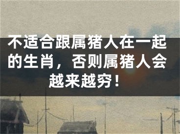 不适合跟属猪人在一起的生肖，否则属猪人会越来越穷！