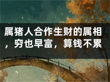 属猪人合作生财的属相，穷也早富，算钱不累