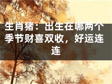 生肖猪：出生在哪两个季节财喜双收，好运连连