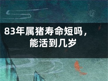 83年属猪寿命短吗，能活到几岁