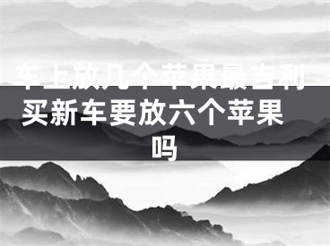 车上放几个苹果最吉利 买新车要放六个苹果吗