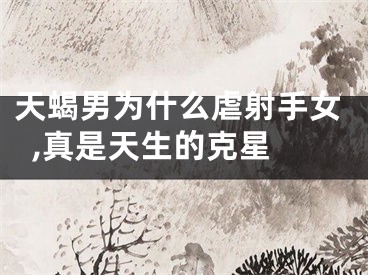 天蝎男为什么虐射手女,真是天生的克星 