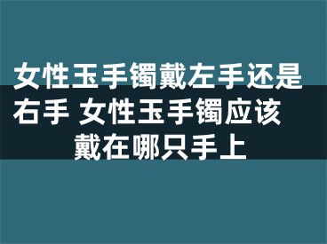 女性玉手镯戴左手还是右手 女性玉手镯应该戴在哪只手上