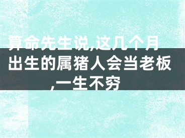 算命先生说,这几个月出生的属猪人会当老板,一生不穷