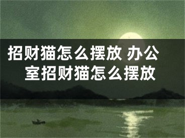 招财猫怎么摆放 办公室招财猫怎么摆放