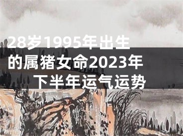 28岁1995年出生的属猪女命2023年下半年运气运势