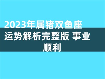 2023年属猪双鱼座运势解析完整版 事业顺利