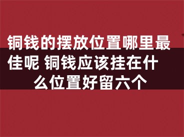 铜钱的摆放位置哪里最佳呢 铜钱应该挂在什么位置好留六个