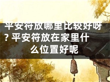 平安符放哪里比较好呀? 平安符放在家里什么位置好呢